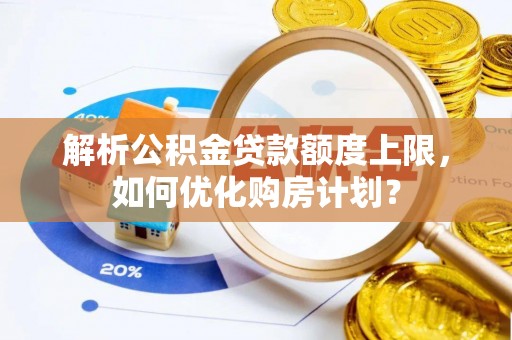 寮步解析公积金贷款额度上限，如何优化购房计划？