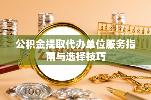 寮步公积金提取代办单位服务指南与选择技巧