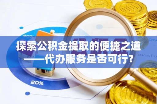 寮步探索公积金提取的便捷之道——代办服务是否可行？
