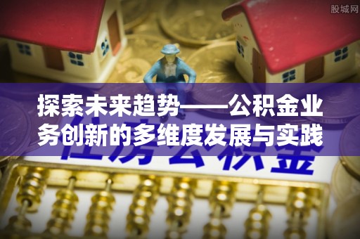 寮步探索未来趋势——公积金业务创新的多维度发展与实践