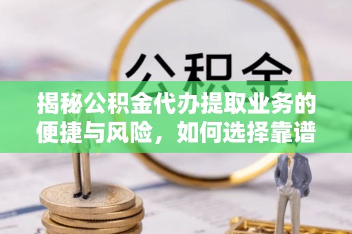 寮步揭秘公积金代办提取业务的便捷与风险，如何选择靠谱服务？