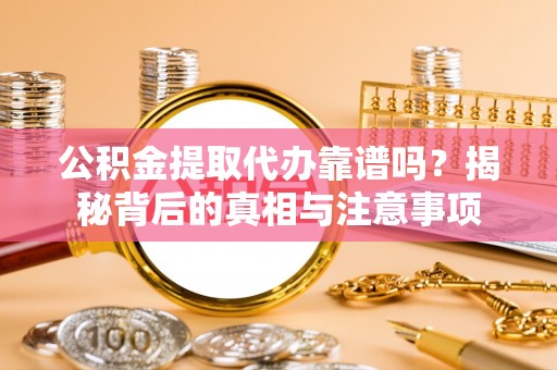 寮步公积金提取代办靠谱吗？揭秘背后的真相与注意事项