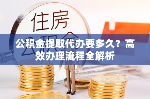 寮步公积金提取代办要多久？高效办理流程全解析