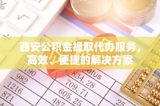 寮步西安公积金提取代办服务，高效、便捷的解决方案