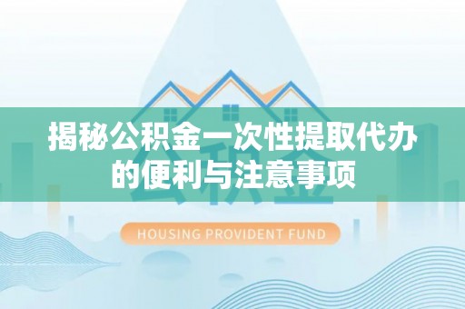 寮步揭秘公积金一次性提取代办的便利与注意事项