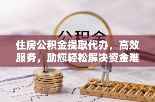 寮步住房公积金提取代办，高效服务，助您轻松解决资金难题