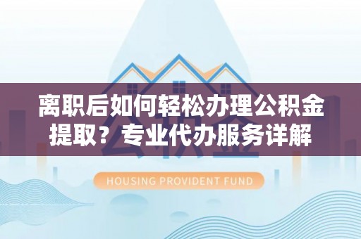 寮步离职后如何轻松办理公积金提取？专业代办服务详解