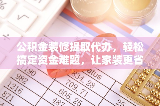 寮步公积金装修提取代办，轻松搞定资金难题，让家装更省心