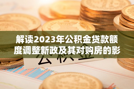 寮步解读2023年公积金贷款额度调整新政及其对购房的影响