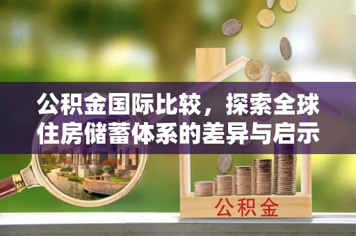 寮步公积金国际比较，探索全球住房储蓄体系的差异与启示