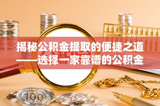 寮步揭秘公积金提取的便捷之道——选择一家靠谱的公积金提取代办公司