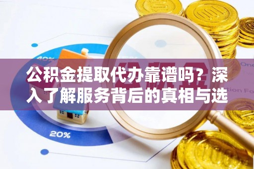 寮步公积金提取代办靠谱吗？深入了解服务背后的真相与选择指南