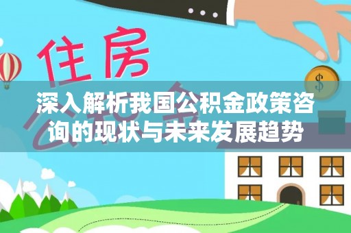 寮步深入解析我国公积金政策咨询的现状与未来发展趋势