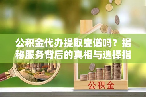 寮步公积金代办提取靠谱吗？揭秘服务背后的真相与选择指南
