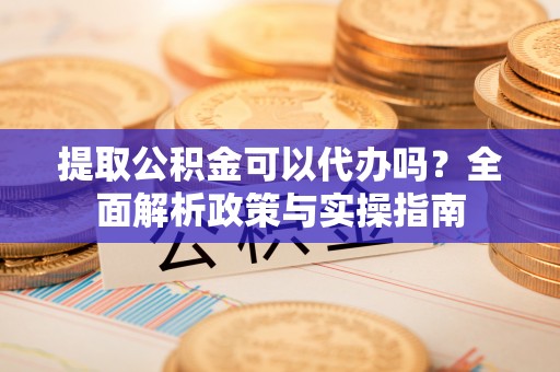 寮步提取公积金可以代办吗？全面解析政策与实操指南