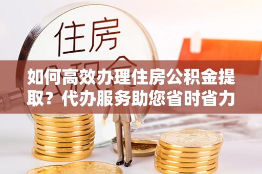 寮步如何高效办理住房公积金提取？代办服务助您省时省力