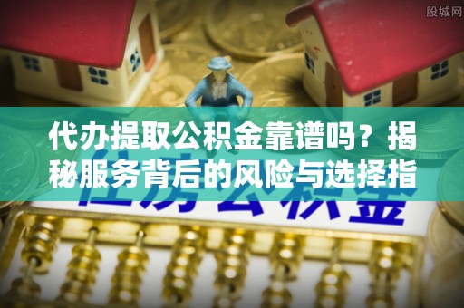 寮步代办提取公积金靠谱吗？揭秘服务背后的风险与选择指南