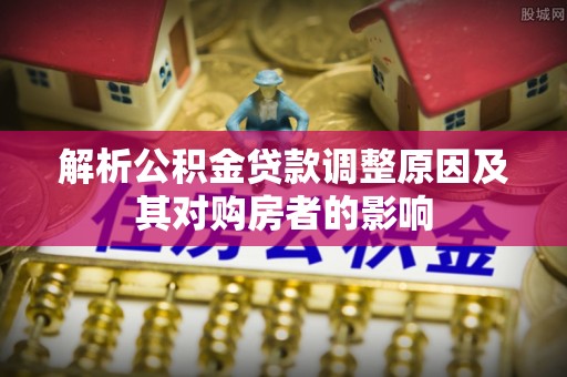 寮步解析公积金贷款调整原因及其对购房者的影响
