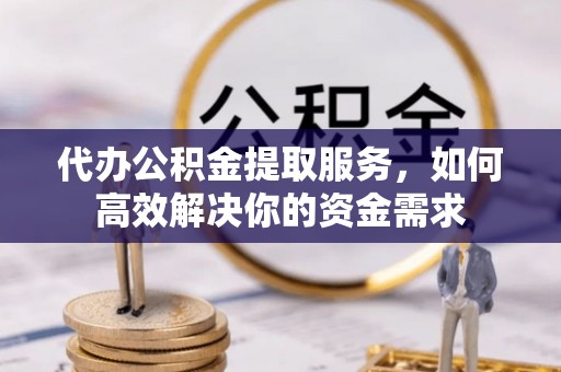 寮步代办公积金提取服务，如何高效解决你的资金需求