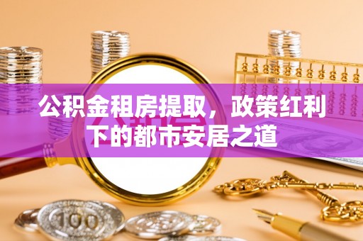 寮步公积金租房提取，政策红利下的都市安居之道
