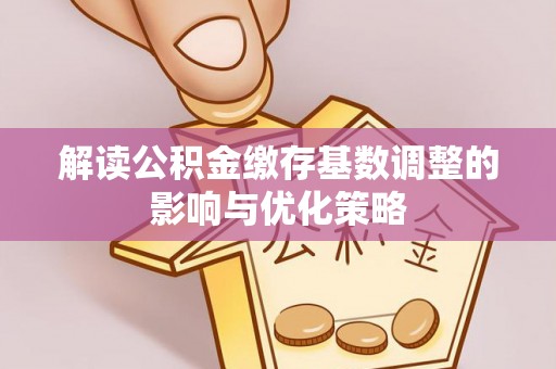 寮步解读公积金缴存基数调整的影响与优化策略