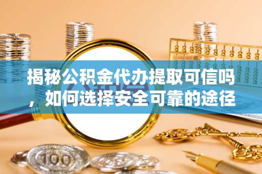 寮步揭秘公积金代办提取可信吗，如何选择安全可靠的途径