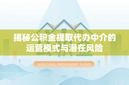 寮步揭秘公积金提取代办中介的运营模式与潜在风险