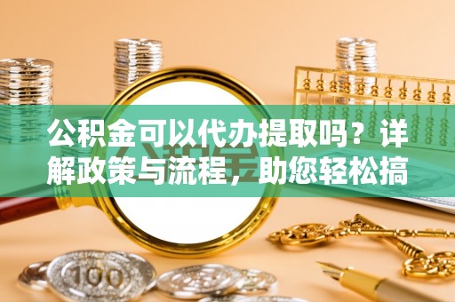 寮步公积金可以代办提取吗？详解政策与流程，助您轻松搞定！