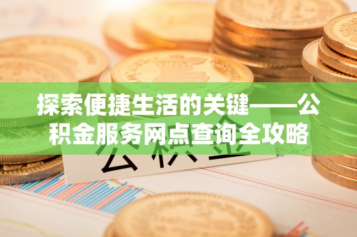 寮步探索便捷生活的关键——公积金服务网点查询全攻略