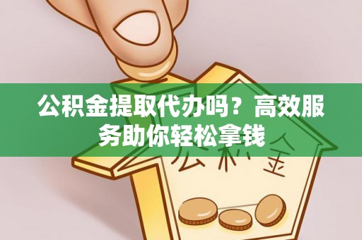 寮步公积金提取代办吗？高效服务助你轻松拿钱