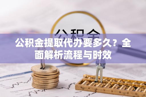 寮步公积金提取代办要多久？全面解析流程与时效