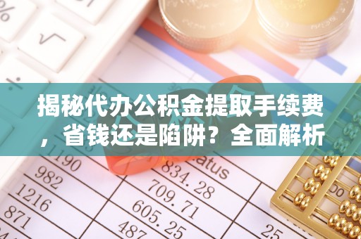寮步揭秘代办公积金提取手续费，省钱还是陷阱？全面解析与避坑指南