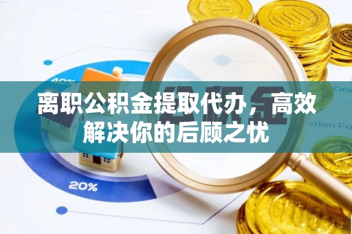 寮步离职公积金提取代办，高效解决你的后顾之忧