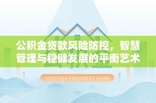 寮步公积金贷款风险防控，智慧管理与稳健发展的平衡艺术
