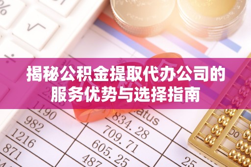 寮步揭秘公积金提取代办公司的服务优势与选择指南