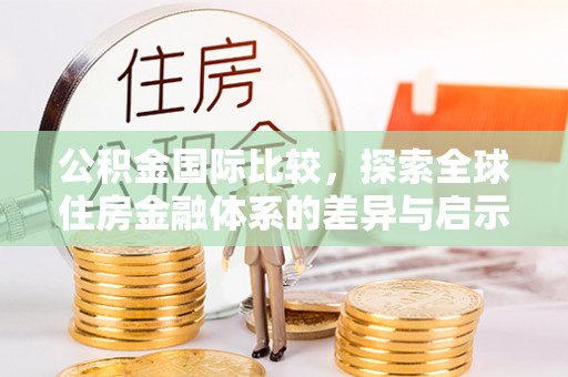 寮步公积金国际比较，探索全球住房金融体系的差异与启示