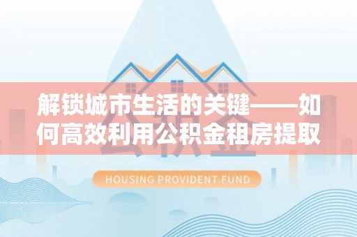 寮步解锁城市生活的关键——如何高效利用公积金租房提取实现居住自由