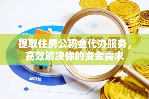 寮步提取住房公积金代办服务，高效解决你的资金需求