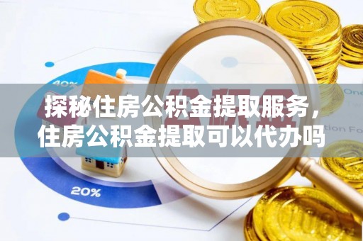 寮步探秘住房公积金提取服务，住房公积金提取可以代办吗的全方位解析