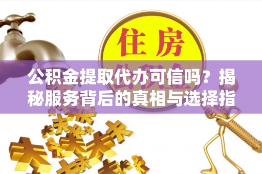 寮步公积金提取代办可信吗？揭秘服务背后的真相与选择指南