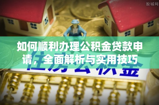 寮步如何顺利办理公积金贷款申请，全面解析与实用技巧