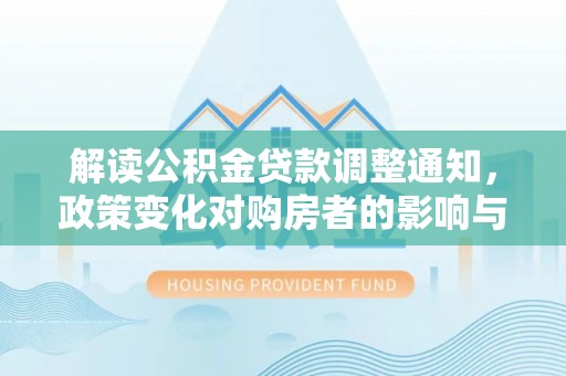 寮步解读公积金贷款调整通知，政策变化对购房者的影响与应对策略
