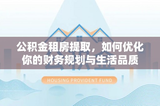 寮步公积金租房提取，如何优化你的财务规划与生活品质