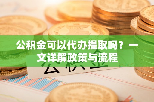 寮步公积金可以代办提取吗？一文详解政策与流程