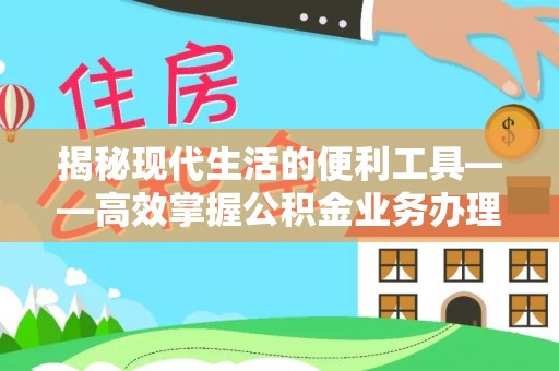 寮步揭秘现代生活的便利工具——高效掌握公积金业务办理流程的关键步骤