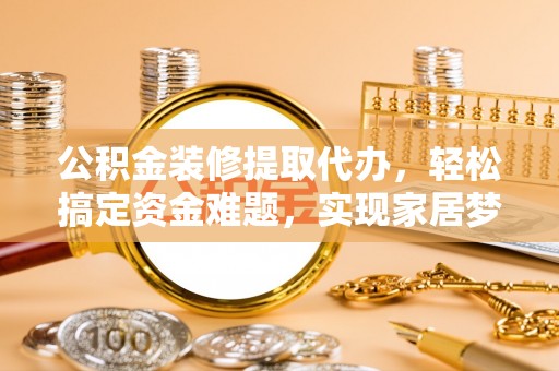 寮步公积金装修提取代办，轻松搞定资金难题，实现家居梦想