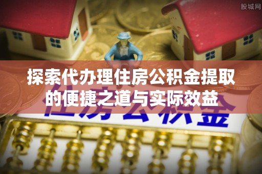 寮步探索代办理住房公积金提取的便捷之道与实际效益