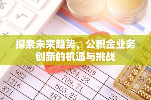 寮步探索未来趋势，公积金业务创新的机遇与挑战