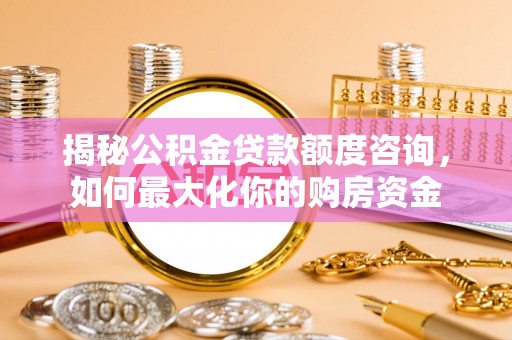 寮步揭秘公积金贷款额度咨询，如何最大化你的购房资金