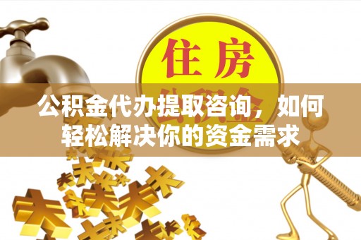 寮步公积金代办提取咨询，如何轻松解决你的资金需求